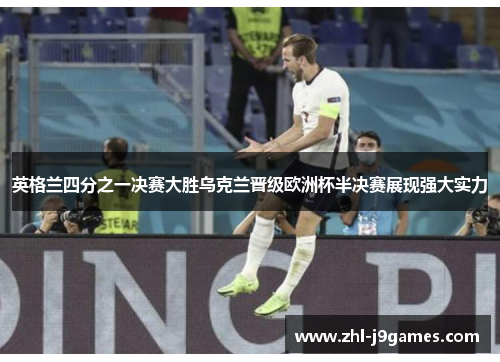 英格兰四分之一决赛大胜乌克兰晋级欧洲杯半决赛展现强大实力