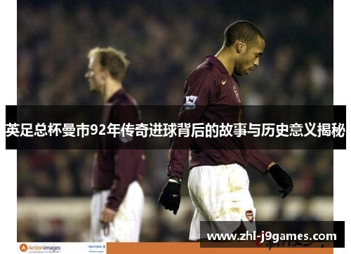 英足总杯曼市92年传奇进球背后的故事与历史意义揭秘