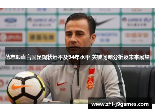 范志毅直言国足现状远不及94年水平 关键问题分析及未来展望