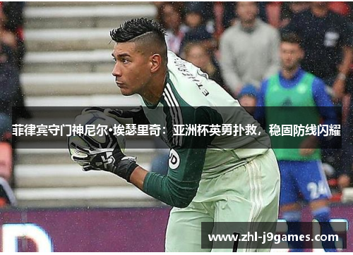 菲律宾守门神尼尔·埃瑟里奇:亚洲杯英勇扑救,稳固防线闪耀 菲律宾守门神尼尔·埃瑟里奇:亚洲杯英勇扑救,稳固防线闪耀