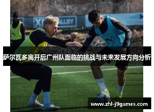 萨尔瓦多离开后广州队面临的挑战与未来发展方向分析
