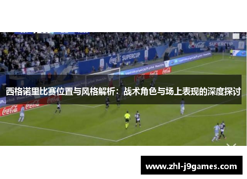西格诺里比赛位置与风格解析：战术角色与场上表现的深度探讨