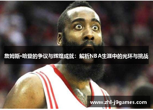 詹姆斯·哈登的争议与辉煌成就：解析NBA生涯中的光环与挑战