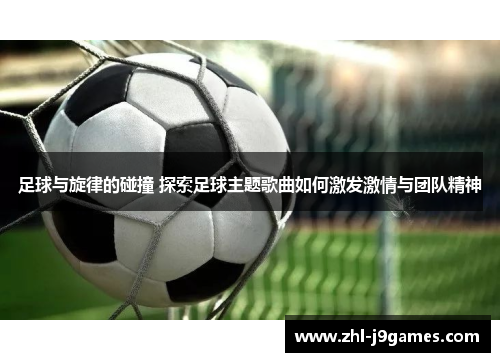 足球与旋律的碰撞 探索足球主题歌曲如何激发激情与团队精神 足球与旋律的碰撞 探索足球主题歌曲如何激发激情与团队精神