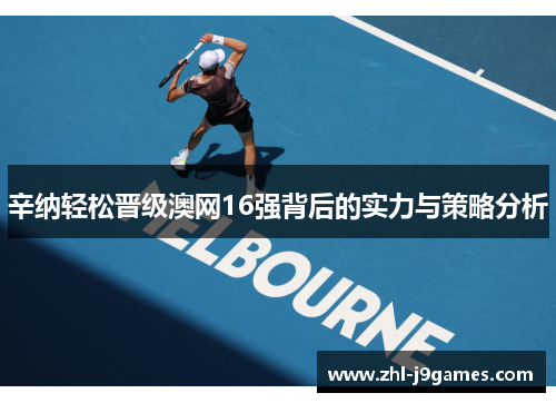 辛纳轻松晋级澳网16强背后的实力与策略分析 辛纳轻松晋级澳网16强背后的实力与策略分析