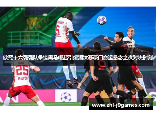 欧冠十六强强队争锋黑马崛起引爆淘汰赛豪门命运悬念之夜对决时刻