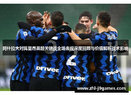 阿什拉夫对阵里昂英超关键战全场表现深度回顾与价值解析战术影响