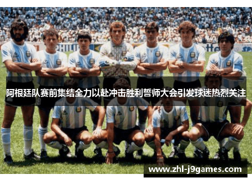 阿根廷队赛前集结全力以赴冲击胜利誓师大会引发球迷热烈关注 阿根廷队赛前集结全力以赴冲击胜利誓师大会引发球迷热烈关注