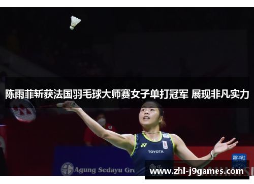 陈雨菲斩获法国羽毛球大师赛女子单打冠军 展现非凡实力