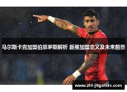 马尔斯卡克加盟伯恩茅斯解析 新星加盟意义及未来前景