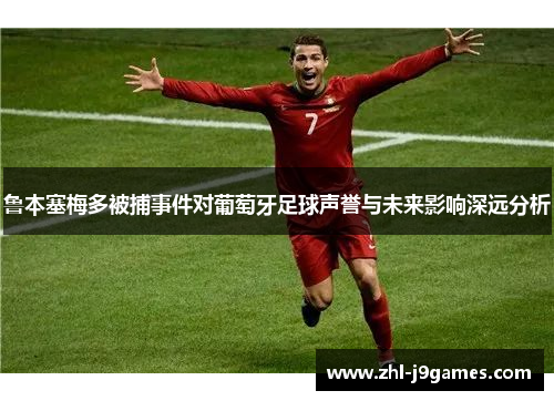 鲁本塞梅多被捕事件对葡萄牙足球声誉与未来影响深远分析