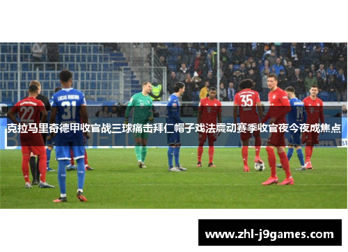克拉马里奇德甲收官战三球痛击拜仁帽子戏法震动赛季收官夜今夜成焦点