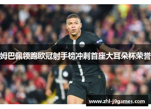 姆巴佩领跑欧冠射手榜冲刺首座大耳朵杯荣誉