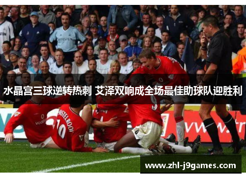 水晶宫三球逆转热刺 艾泽双响成全场最佳助球队迎胜利