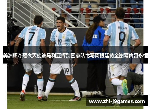 美洲杯夺冠夜天使迪马利亚挥别国家队书写阿根廷黄金谢幕传奇永恒