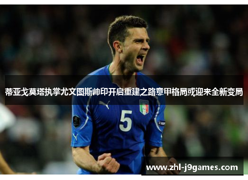 蒂亚戈莫塔执掌尤文图斯帅印开启重建之路意甲格局或迎来全新变局