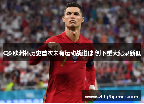 C罗欧洲杯历史首次未有运动战进球 创下重大纪录新低