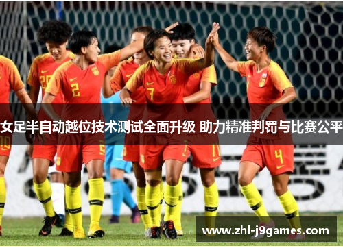 女足半自动越位技术测试全面升级 助力精准判罚与比赛公平