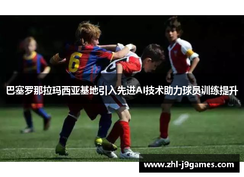 巴塞罗那拉玛西亚基地引入先进AI技术助力球员训练提升