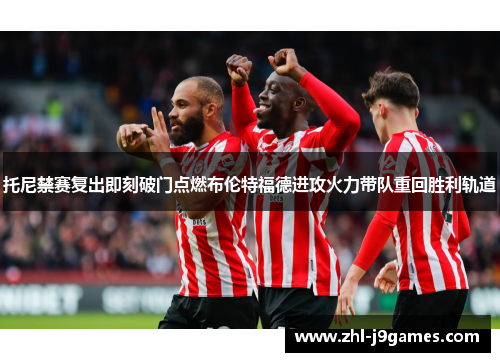 托尼禁赛复出即刻破门点燃布伦特福德进攻火力带队重回胜利轨道 托尼禁赛复出即刻破门点燃布伦特福德进攻火力带队重回胜利轨道