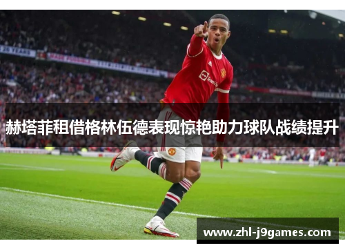 赫塔菲租借格林伍德表现惊艳助力球队战绩提升