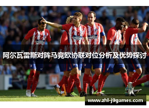 阿尔瓦雷斯对阵马竞欧协联对位分析及优势探讨 阿尔瓦雷斯对阵马竞欧协联对位分析及优势探讨