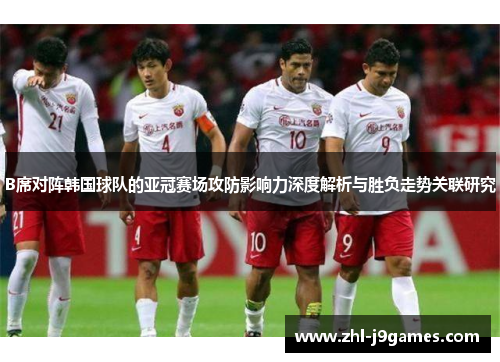 B席对阵韩国球队的亚冠赛场攻防影响力深度解析与胜负走势关联研究 B席对阵韩国球队的亚冠赛场攻防影响力深度解析与胜负走势关联研究