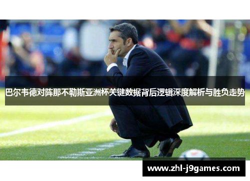 巴尔韦德对阵那不勒斯亚洲杯关键数据背后逻辑深度解析与胜负走势 巴尔韦德对阵那不勒斯亚洲杯关键数据背后逻辑深度解析与胜负走势