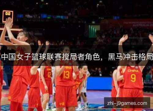 中国女子篮球联赛搅局者角色，黑马冲击格局